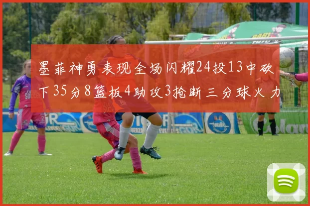 墨菲神勇表现全场闪耀24投13中砍下35分8篮板4助攻3抢断三分球火力全开