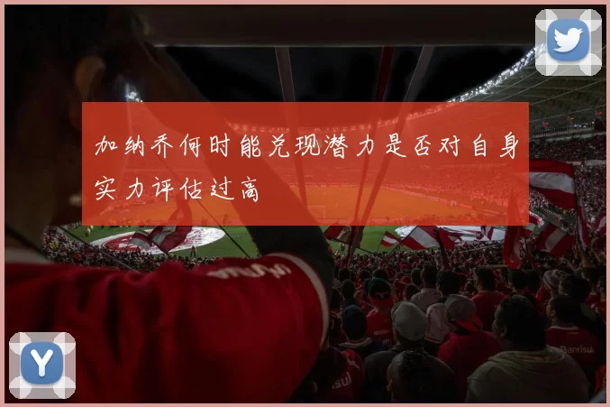 加纳乔何时能兑现潜力是否对自身实力评估过高
