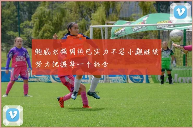 鲍威尔强调热巴实力不容小觑继续努力把握每一个机会