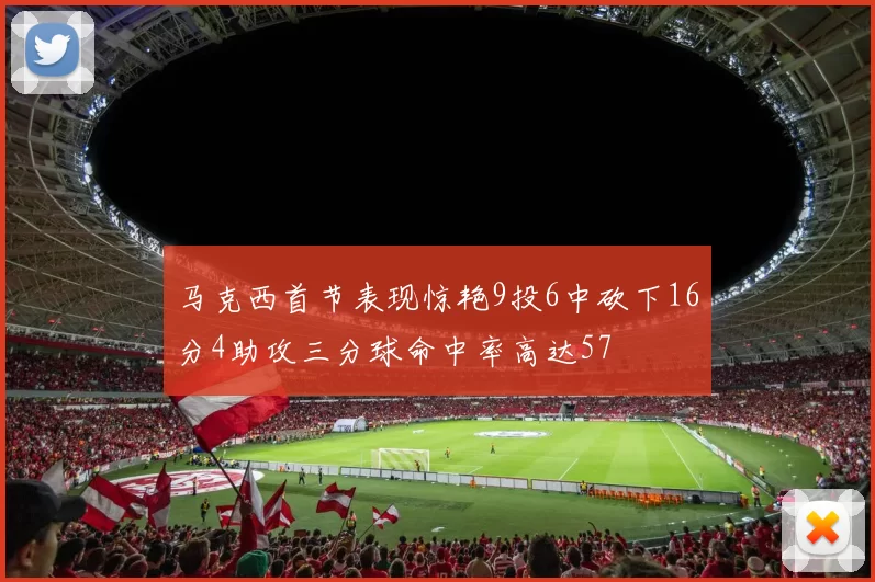 马克西首节表现惊艳9投6中砍下16分4助攻三分球命中率高达57