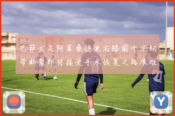 巴萨女足阿莱桑德里右膝前十字韧带断裂即将接受手术恢复之路艰难