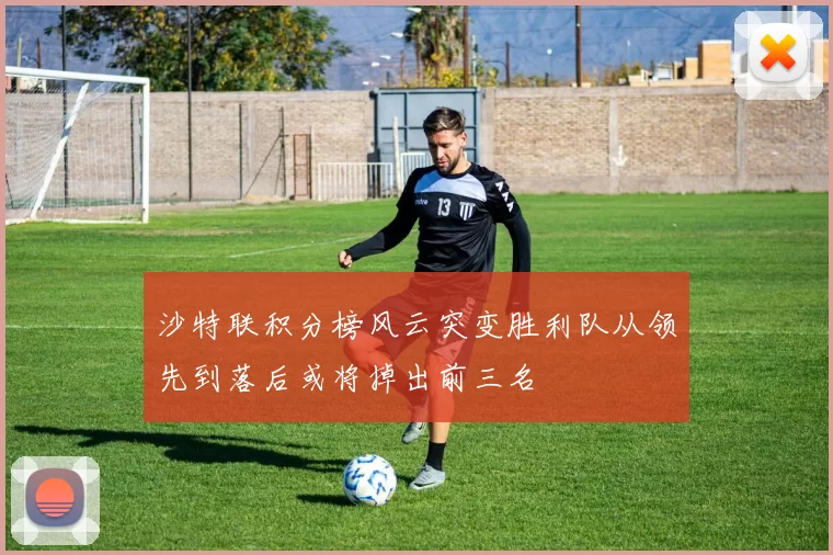 沙特联积分榜风云突变胜利队从领先到落后或将掉出前三名