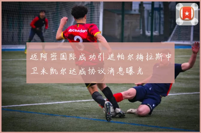迈阿密国际成功引进帕尔梅拉斯中卫米凯尔达成协议消息曝光