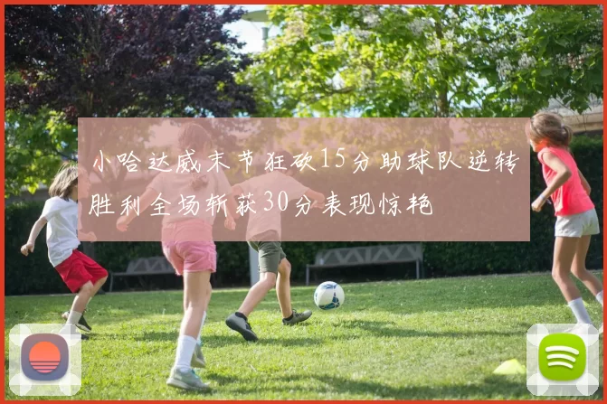 小哈达威末节狂砍15分助球队逆转胜利全场斩获30分表现惊艳