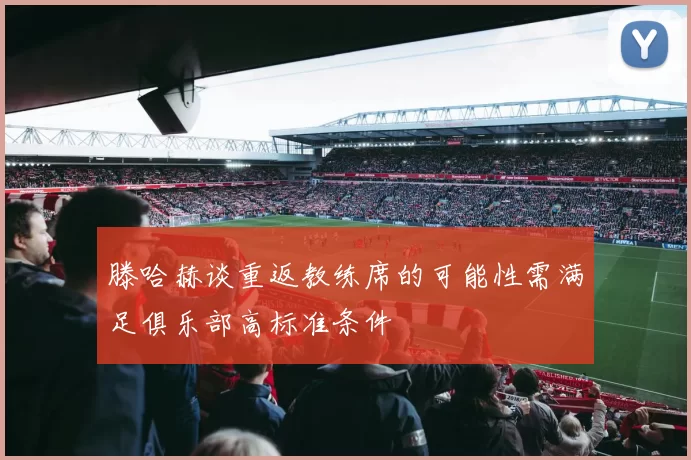 滕哈赫谈重返教练席的可能性需满足俱乐部高标准条件