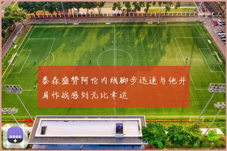 泰森盛赞阿伦内线脚步迅速与他并肩作战感到无比幸运