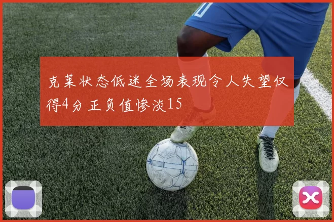 克莱状态低迷全场表现令人失望仅得4分正负值惨淡15