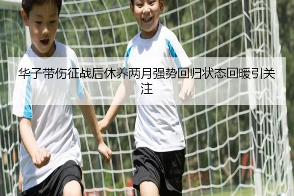 华子带伤征战后休养两月强势回归状态回暖引关注